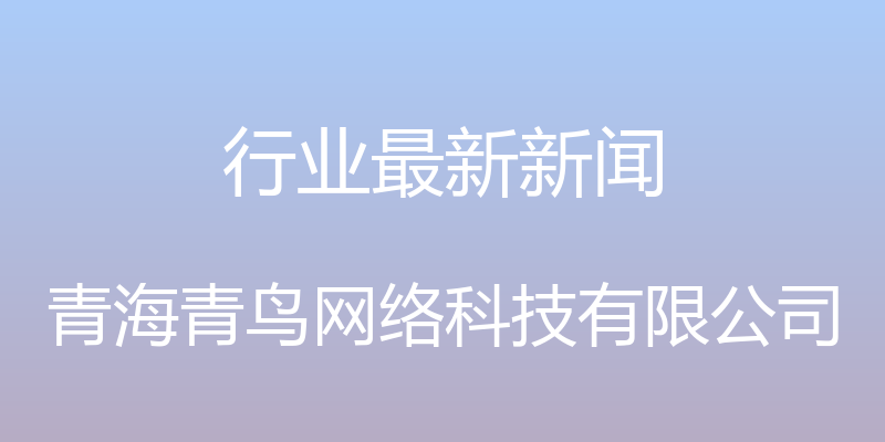 行业最新新闻 - 青海青鸟网络科技有限公司